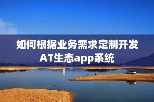 如何根据业务需求定制开发AT生态app系统