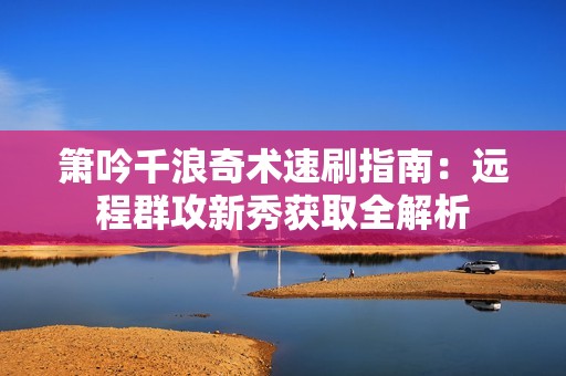 箫吟千浪奇术速刷指南：远程群攻新秀获取全解析