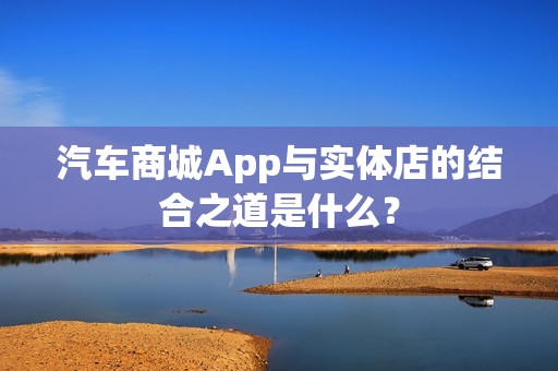 汽车商城App与实体店的结合之道是什么？