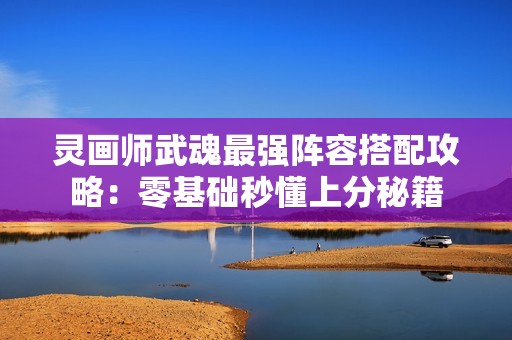 灵画师武魂最强阵容搭配攻略：零基础秒懂上分秘籍