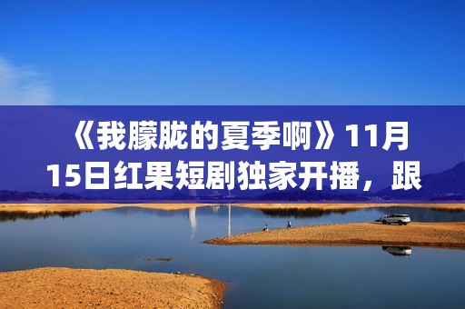  《我朦胧的夏季啊》11月15日红果短剧独家开播，跟着短剧打卡徽风皖韵(朦朦胧胧的我)
