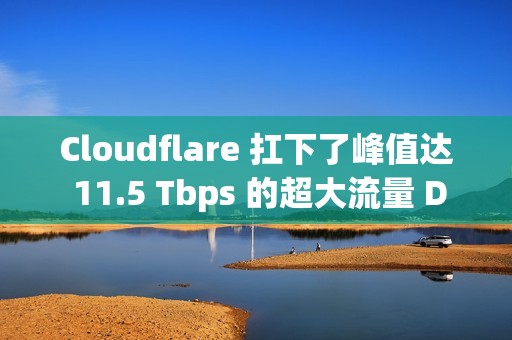 Cloudflare 扛下了峰值达 11.5 Tbps 的超大流量 DDoS 攻击