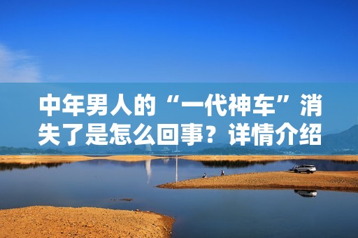 中年男人的“一代神车”消失了是怎么回事？详情介绍
