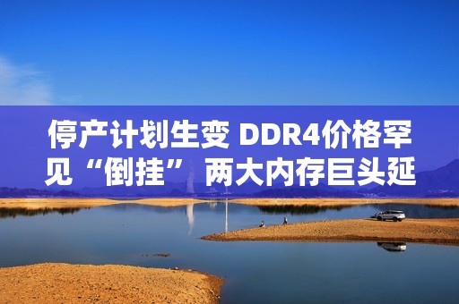 停产计划生变 DDR4价格罕见“倒挂” 两大内存巨头延长生产