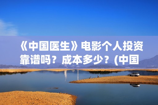 《中国医生》电影个人投资靠谱吗？成本多少？(中国医生电影免费观看)