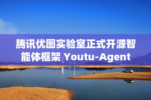 腾讯优图实验室正式开源智能体框架 Youtu-Agent
