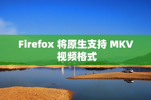 Firefox 将原生支持 MKV 视频格式