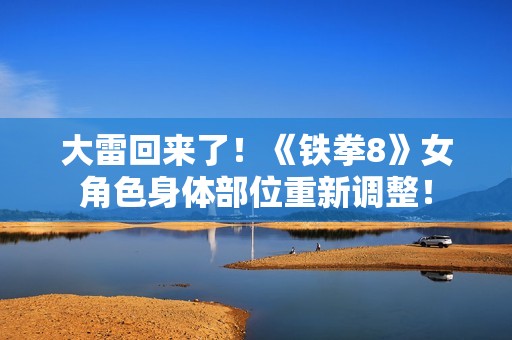 大雷回来了！《铁拳8》女角色身体部位重新调整！