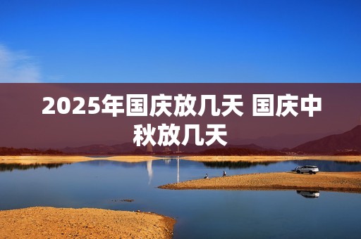 2025年国庆放几天 国庆中秋放几天