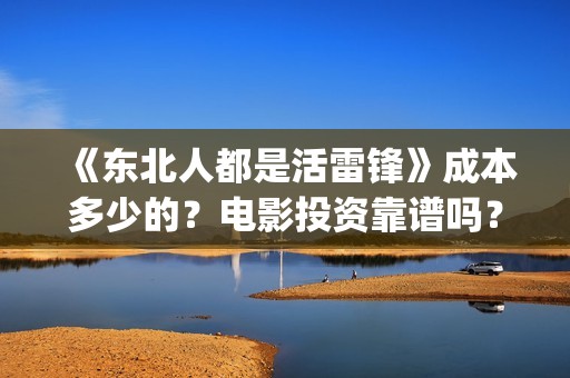 《东北人都是活雷锋》成本多少的？电影投资靠谱吗？周期是多久？(东北人都是活雷锋mp3下载)