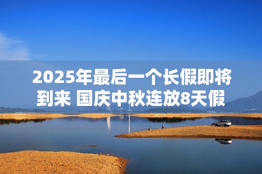 2025年最后一个长假即将到来 国庆中秋连放8天假