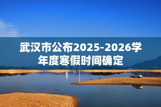 武汉市公布2025-2026学年度寒假时间确定