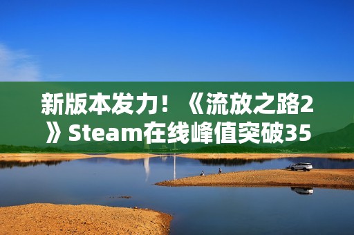 新版本发力！《流放之路2》Steam在线峰值突破35万