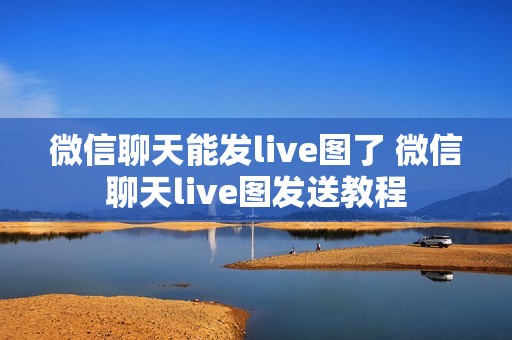 微信聊天能发live图了 微信聊天live图发送教程