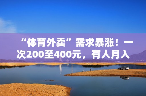 “体育外卖”需求暴涨！一次200至400元，有人月入超2万