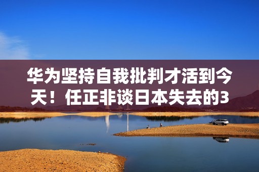 华为坚持自我批判才活到今天！任正非谈日本失去的30年观点被重提：不创新就是等死