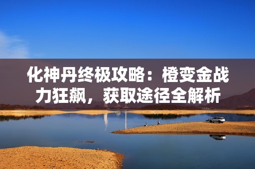 化神丹终极攻略：橙变金战力狂飙，获取途径全解析