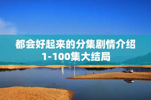 都会好起来的分集剧情介绍1-100集大结局