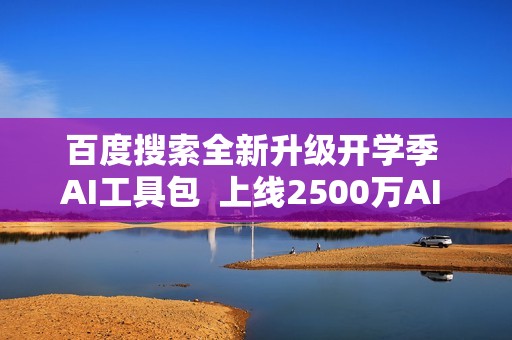 百度搜索全新升级开学季 AI工具包  上线2500万AI 解题视频、覆盖 1 万个知识点