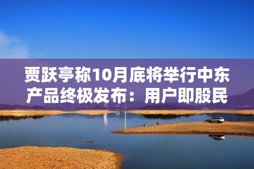 贾跃亭称10月底将举行中东产品终极发布：用户即股民 股民即用户