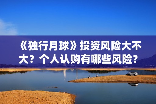 《独行月球》投资风险大不大？个人认购有哪些风险？(独行月球什么时候上映)
