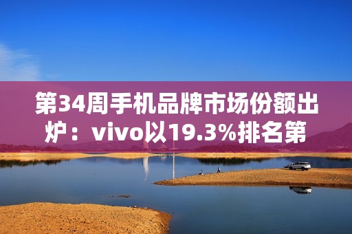 第34周手机品牌市场份额出炉：vivo以19.3%排名第一