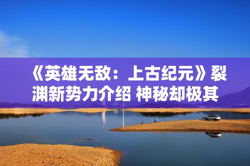 《英雄无敌：上古纪元》裂渊新势力介绍 神秘却极其强大
