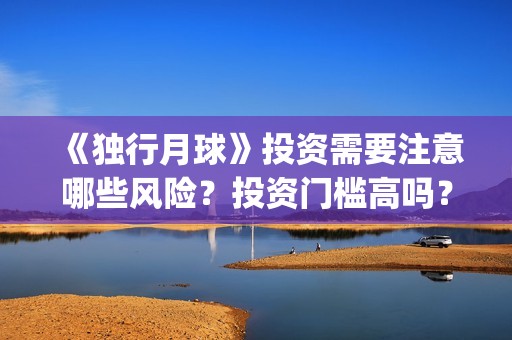 《独行月球》投资需要注意哪些风险？投资门槛高吗？(独行月球投资)