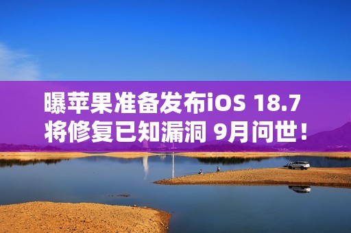 曝苹果准备发布iOS 18.7 将修复已知漏洞 9月问世！