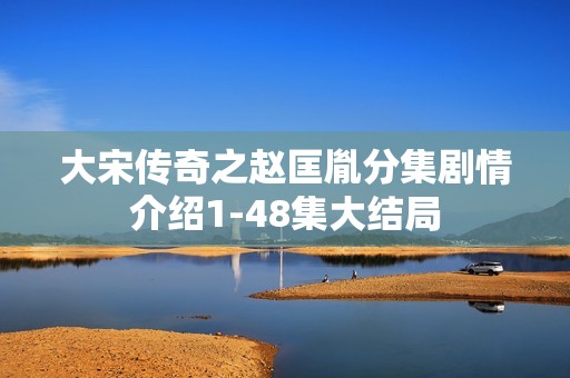 大宋传奇之赵匡胤分集剧情介绍1-48集大结局