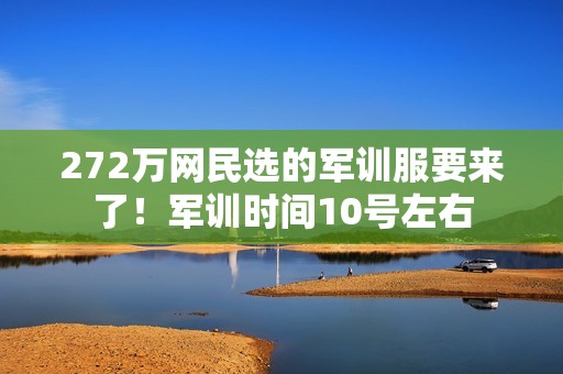 272万网民选的军训服要来了！军训时间10号左右