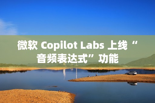 微软 Copilot Labs 上线“音频表达式”功能