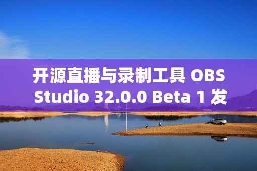 开源直播与录制工具 OBS Studio 32.0.0 Beta 1 发布