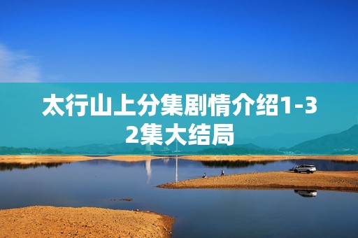 太行山上分集剧情介绍1-32集大结局