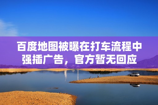 百度地图被曝在打车流程中强插广告，官方暂无回应