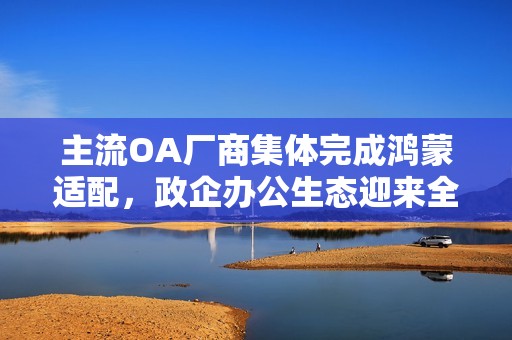 主流OA厂商集体完成鸿蒙适配，政企办公生态迎来全面升级