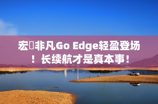 宏碁非凡Go Edge轻盈登场！长续航才是真本事！