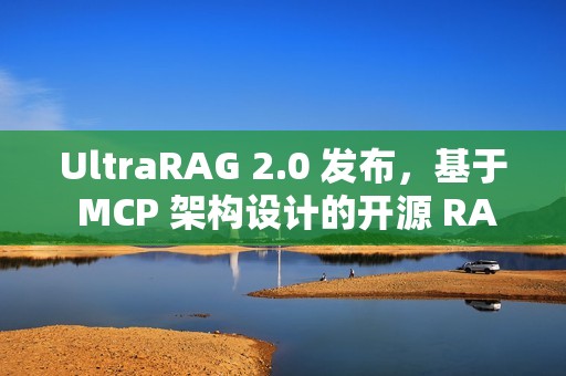 UltraRAG 2.0 发布，基于 MCP 架构设计的开源 RAG 框架