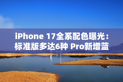 iPhone 17全系配色曝光：标准版多达6种 Pro新增蓝、橙