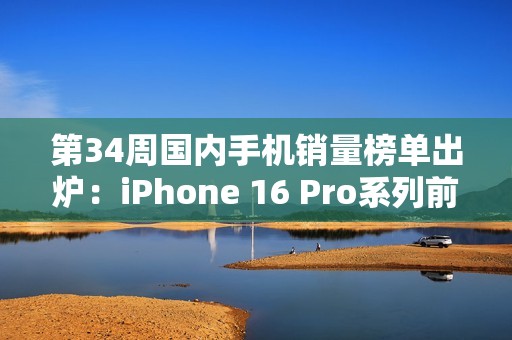 第34周国内手机销量榜单出炉：iPhone 16 Pro系列前二