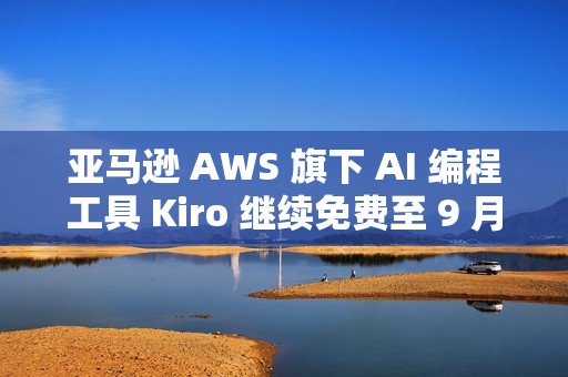 亚马逊 AWS 旗下 AI 编程工具 Kiro 继续免费至 9 月 15 日