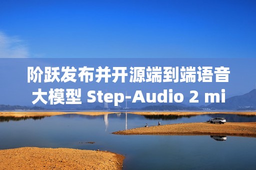 阶跃发布并开源端到端语音大模型 Step-Audio 2 mini