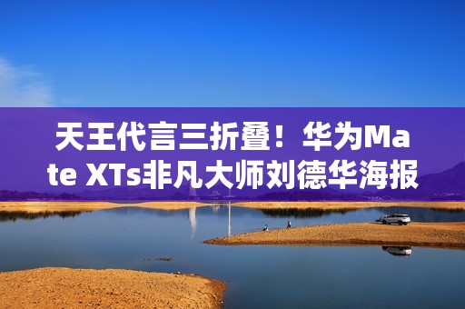 天王代言三折叠！华为Mate XTs非凡大师刘德华海报发布
