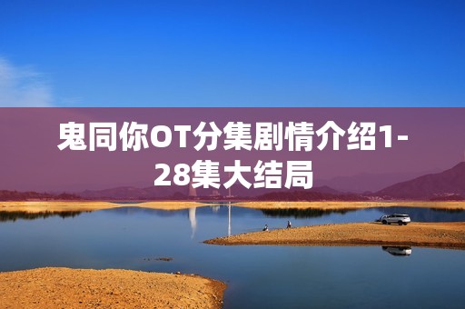 鬼同你OT分集剧情介绍1-28集大结局
