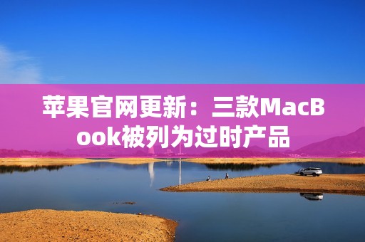 苹果官网更新：三款MacBook被列为过时产品