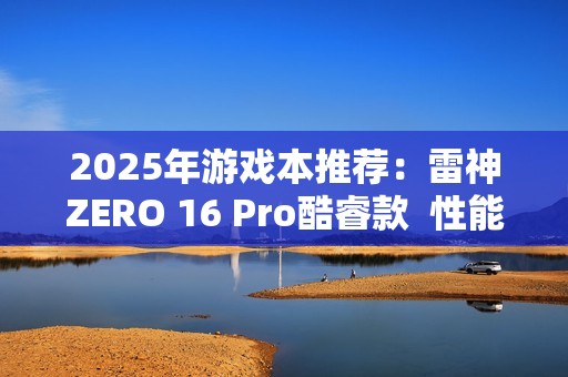 2025年游戏本推荐：雷神ZERO 16 Pro酷睿款  性能王者登场