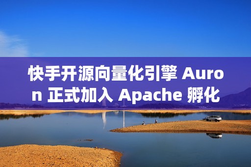 快手开源向量化引擎 Auron 正式加入 Apache 孵化器