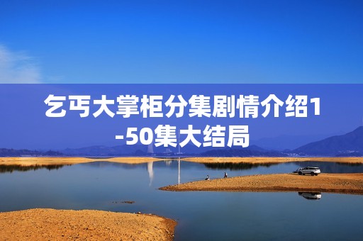 乞丐大掌柜分集剧情介绍1-50集大结局