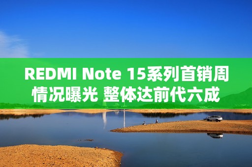 REDMI Note 15系列首销周情况曝光 整体达前代六成