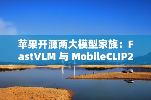 苹果开源两大模型家族：FastVLM 与 MobileCLIP2